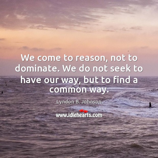 We come to reason, not to dominate. We do not seek to Lyndon B. Johnson Picture Quote