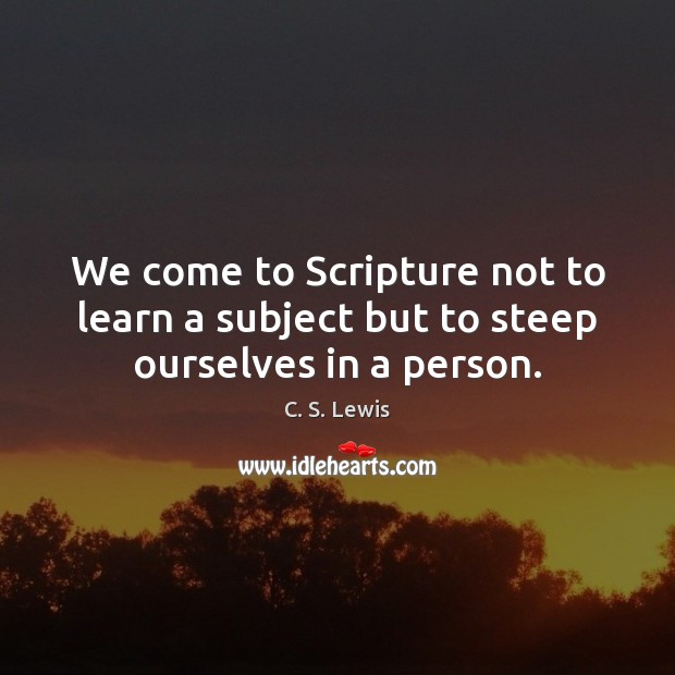 We come to Scripture not to learn a subject but to steep ourselves in a person. C. S. Lewis Picture Quote