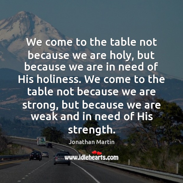 We come to the table not because we are holy, but because Jonathan Martin Picture Quote