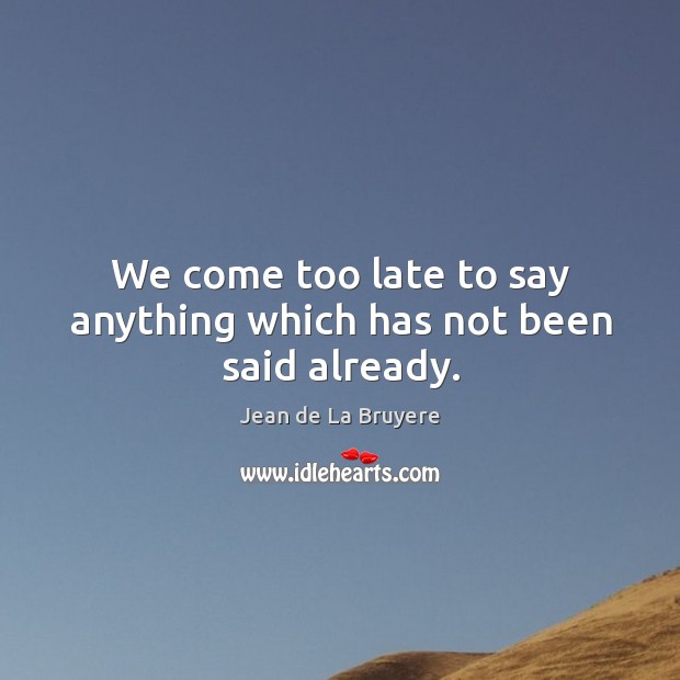 We come too late to say anything which has not been said already. Jean de La Bruyere Picture Quote