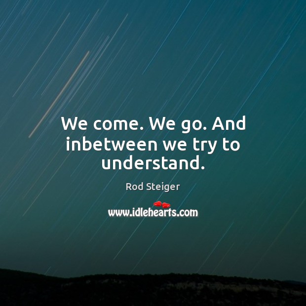 We come. We go. And inbetween we try to understand. Rod Steiger Picture Quote