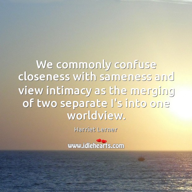 We commonly confuse closeness with sameness and view intimacy as the merging Harriet Lerner Picture Quote