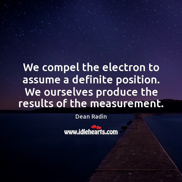 We compel the electron to assume a definite position. We ourselves produce Image