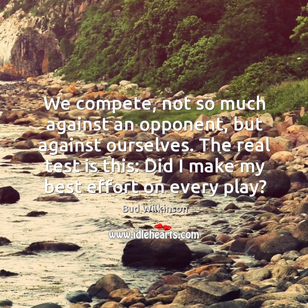 We compete, not so much against an opponent, but against ourselves. The Bud Wilkinson Picture Quote