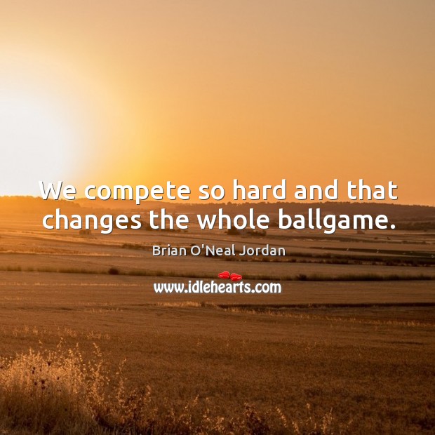 We compete so hard and that changes the whole ballgame. Brian O’Neal Jordan Picture Quote