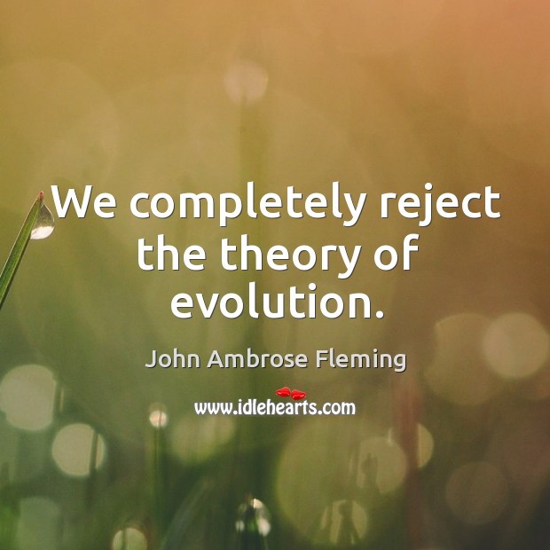 We completely reject the theory of evolution. John Ambrose Fleming Picture Quote