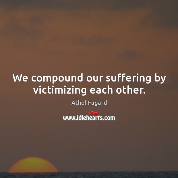 We compound our suffering by victimizing each other. Athol Fugard Picture Quote