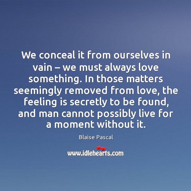 We conceal it from ourselves in vain – we must always love something. Blaise Pascal Picture Quote