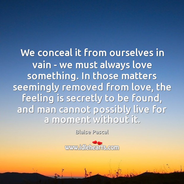 We conceal it from ourselves in vain – we must always love Blaise Pascal Picture Quote