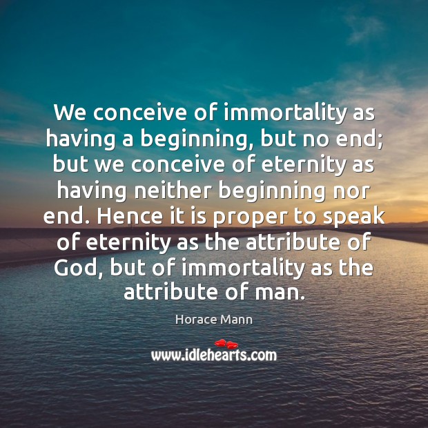 We conceive of immortality as having a beginning, but no end; but 