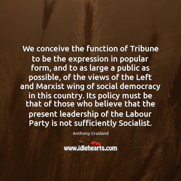 We conceive the function of Tribune to be the expression in popular Anthony Crosland Picture Quote