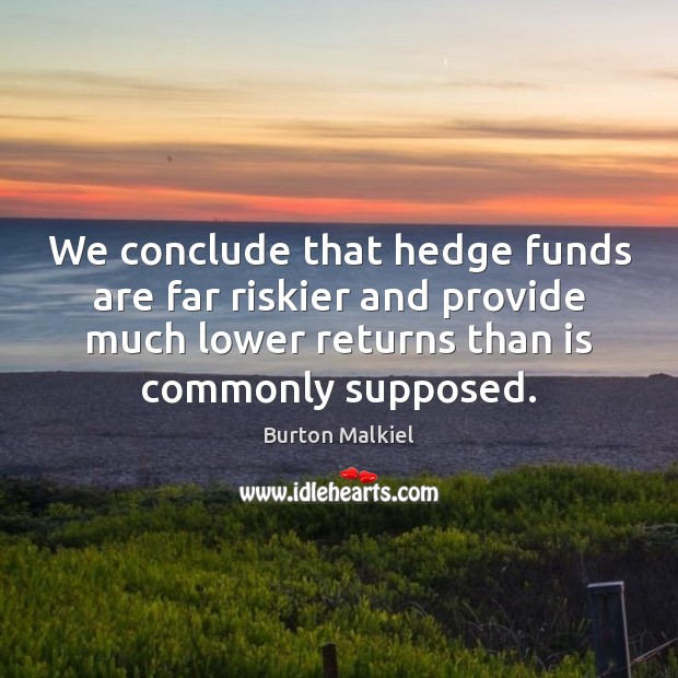 We conclude that hedge funds are far riskier and provide much lower Burton Malkiel Picture Quote