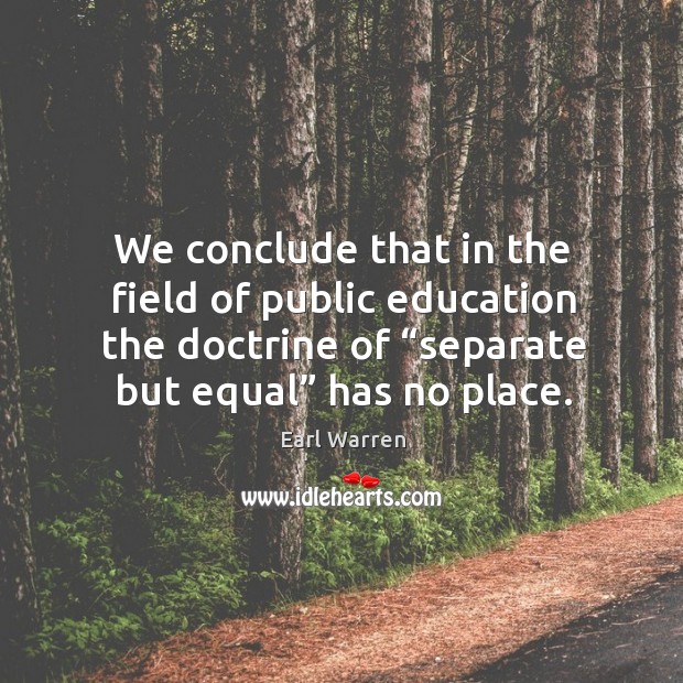 We conclude that in the field of public education the doctrine of “separate but equal” has no place. Image