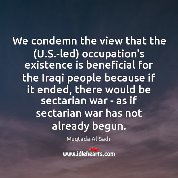 We condemn the view that the (U.S.-led) occupation’s existence is Muqtada Al Sadr Picture Quote