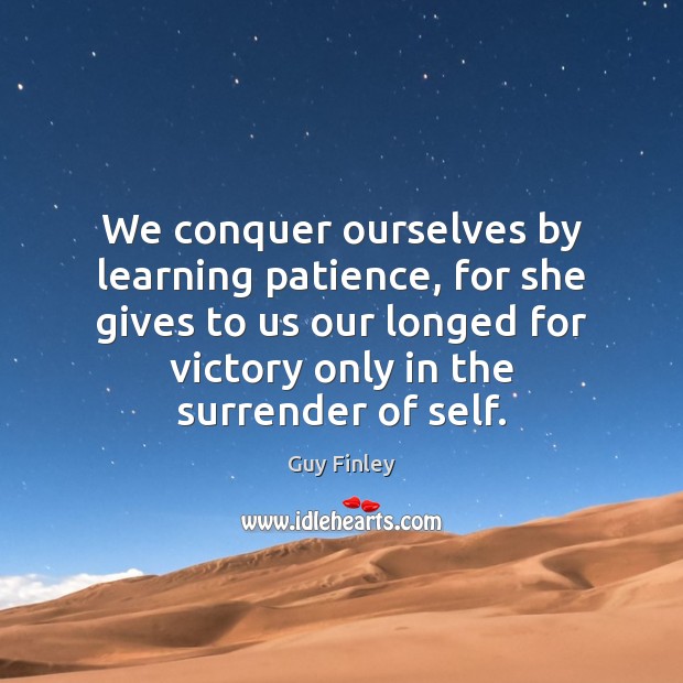 We conquer ourselves by learning patience, for she gives to us our Guy Finley Picture Quote