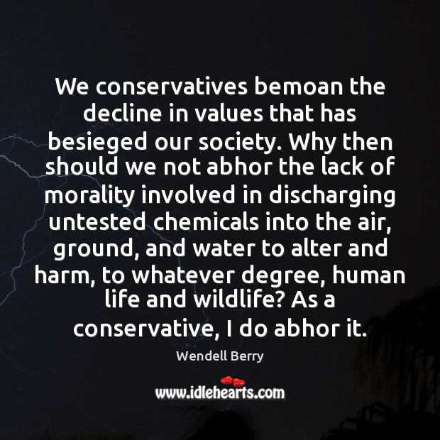 We conservatives bemoan the decline in values that has besieged our society. Wendell Berry Picture Quote