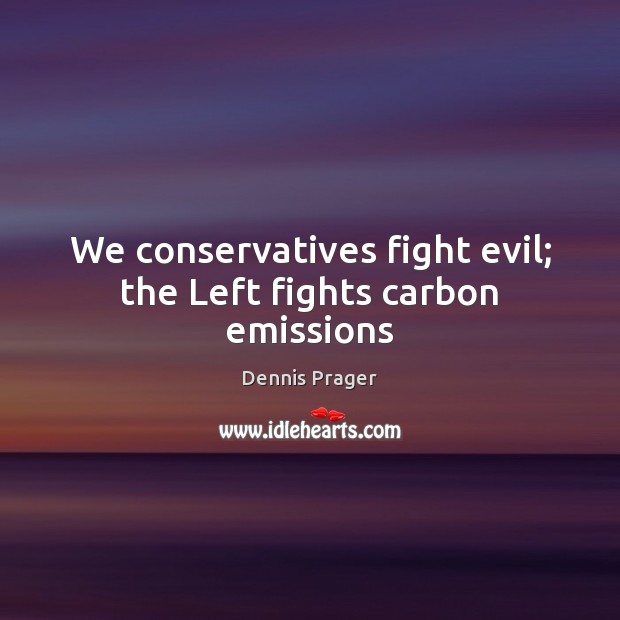 We conservatives fight evil; the Left fights carbon emissions Dennis Prager Picture Quote