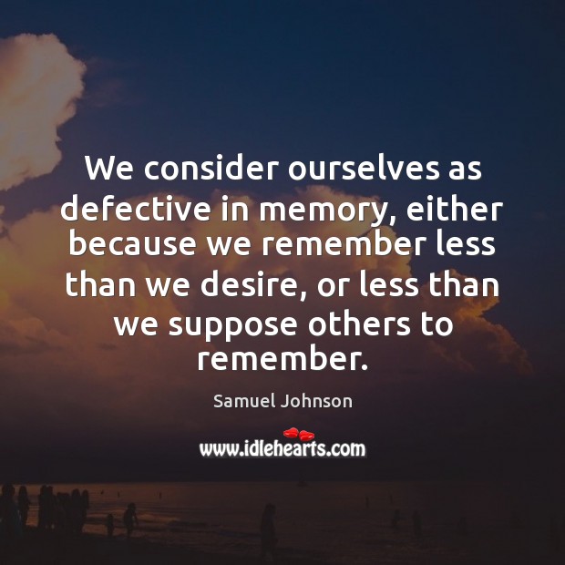We consider ourselves as defective in memory, either because we remember less Samuel Johnson Picture Quote
