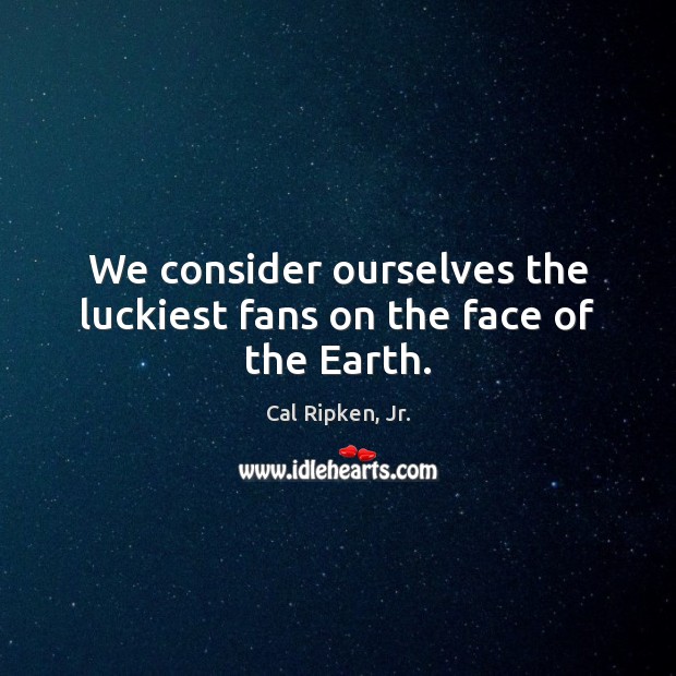We consider ourselves the luckiest fans on the face of the Earth. Cal Ripken, Jr. Picture Quote