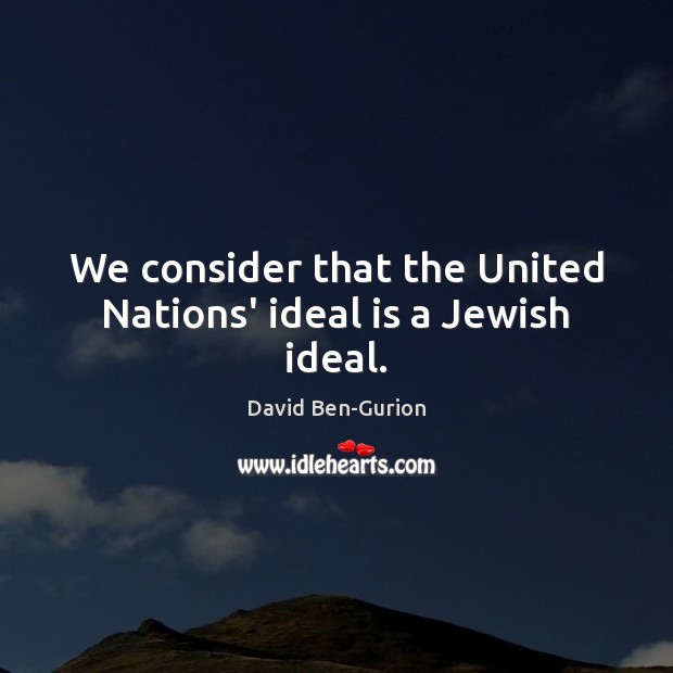 We consider that the United Nations’ ideal is a Jewish ideal. David Ben-Gurion Picture Quote