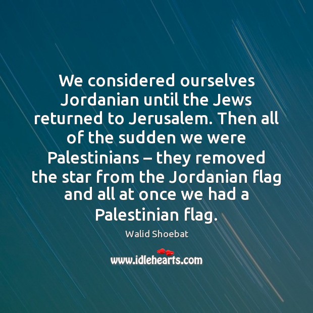 We considered ourselves Jordanian until the Jews returned to Jerusalem. Then all Image