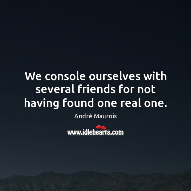 We console ourselves with several friends for not having found one real one. André Maurois Picture Quote