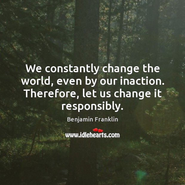 We constantly change the world, even by our inaction. Therefore, let us Image
