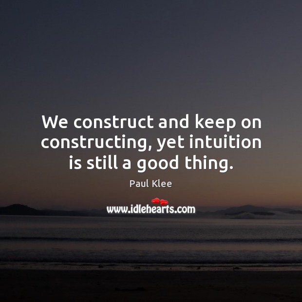 We construct and keep on constructing, yet intuition is still a good thing. Paul Klee Picture Quote