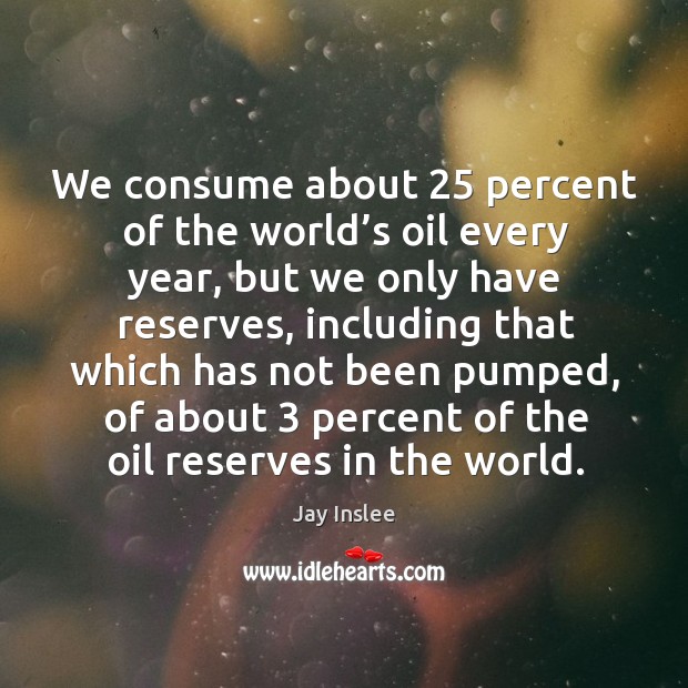 We consume about 25 percent of the world’s oil every year, but we only have reserves Jay Inslee Picture Quote