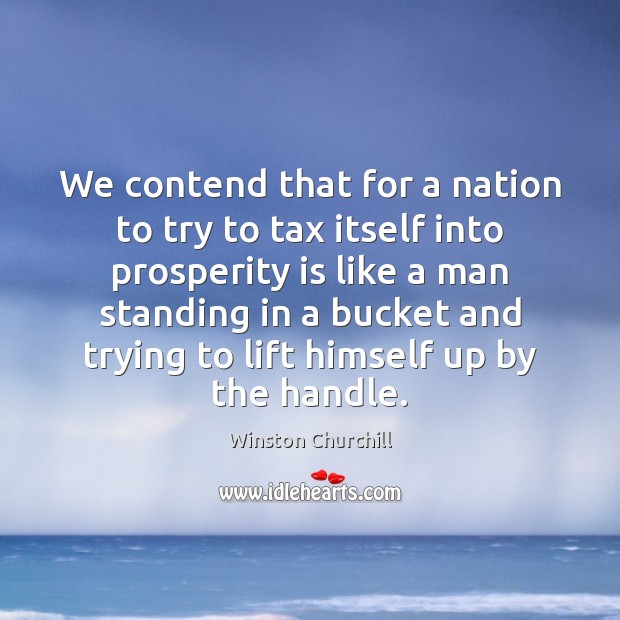 We contend that for a nation to try to tax itself into Winston Churchill Picture Quote