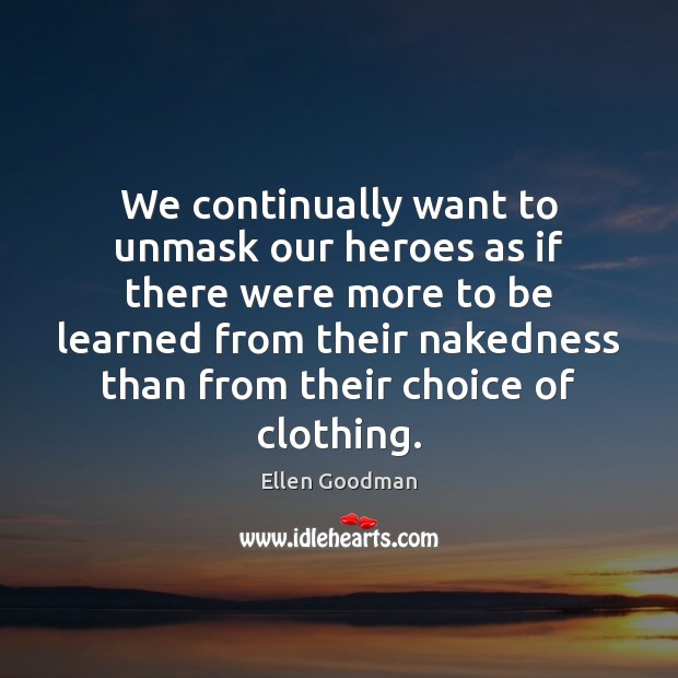 We continually want to unmask our heroes as if there were more Ellen Goodman Picture Quote