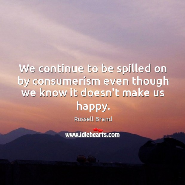 We continue to be spilled on by consumerism even though we know it doesn’t make us happy. Image