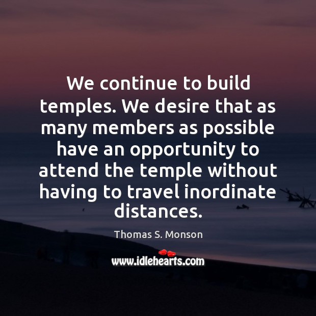 We continue to build temples. We desire that as many members as Thomas S. Monson Picture Quote