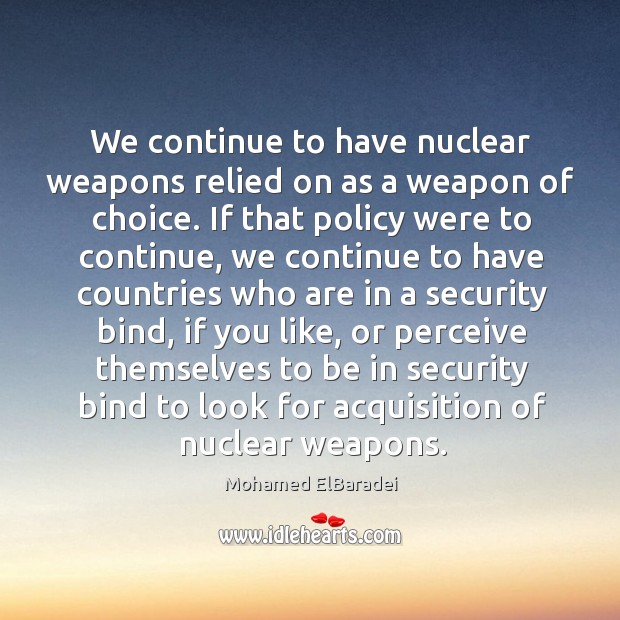 We continue to have nuclear weapons relied on as a weapon of choice. Mohamed ElBaradei Picture Quote