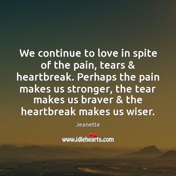 We continue to love in spite of the pain, tears & heartbreak. Perhaps Jeanette Picture Quote