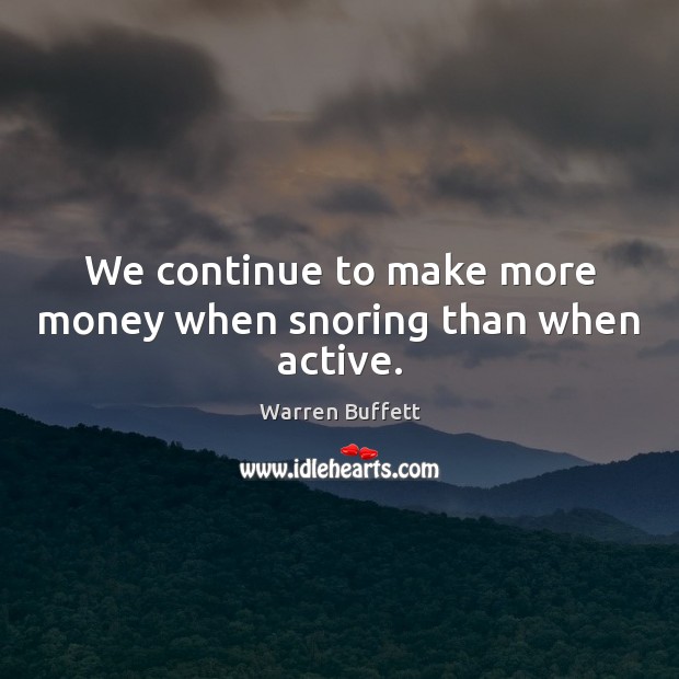 We continue to make more money when snoring than when active. Image
