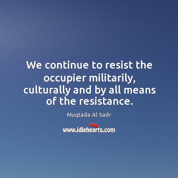 We continue to resist the occupier militarily, culturally and by all means of the resistance. Muqtada Al Sadr Picture Quote