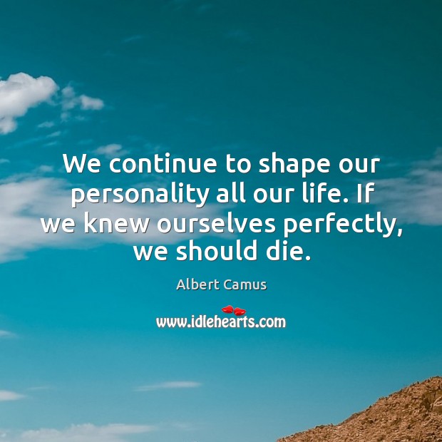 We continue to shape our personality all our life. If we knew ourselves perfectly, we should die. Image