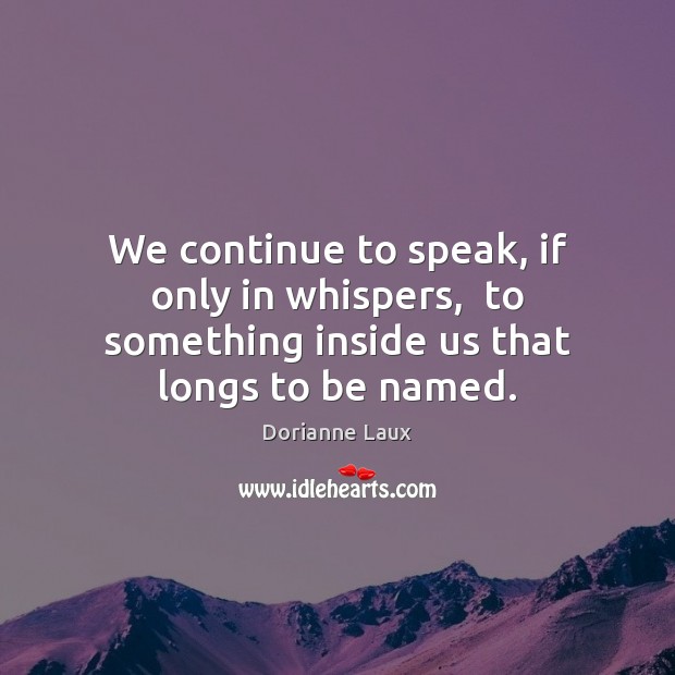 We continue to speak, if only in whispers,  to something inside us that longs to be named. Dorianne Laux Picture Quote