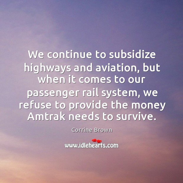 We continue to subsidize highways and aviation, but when it comes to our passenger rail system Corrine Brown Picture Quote