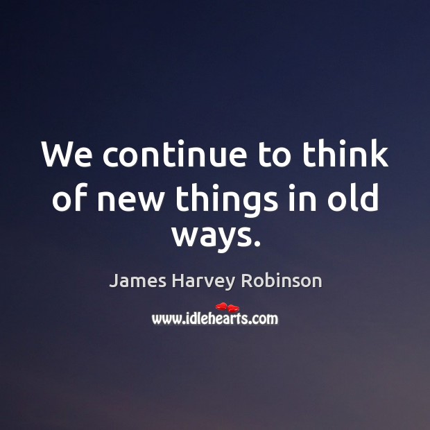 We continue to think of new things in old ways. James Harvey Robinson Picture Quote