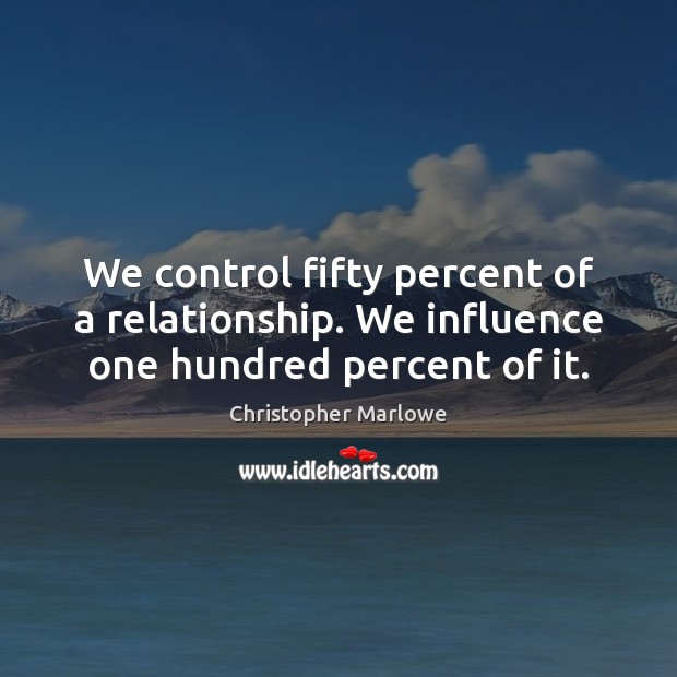 We control fifty percent of a relationship. We influence one hundred percent of it. Christopher Marlowe Picture Quote