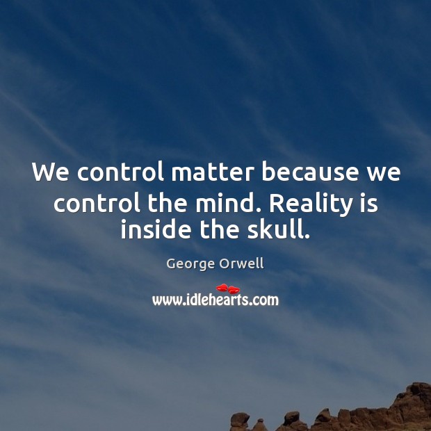 We control matter because we control the mind. Reality is inside the skull. George Orwell Picture Quote