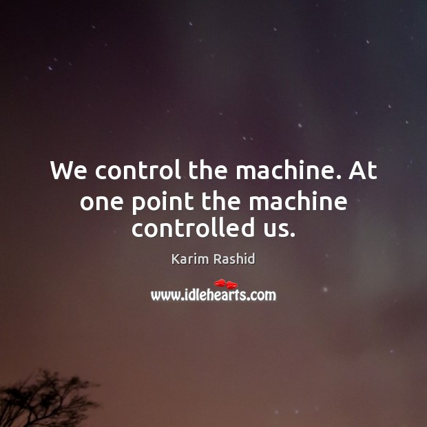 We control the machine. At one point the machine controlled us. Karim Rashid Picture Quote