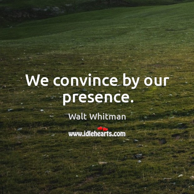 We convince by our presence. Walt Whitman Picture Quote