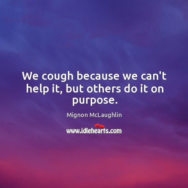 We cough because we can’t help it, but others do it on purpose. Mignon McLaughlin Picture Quote