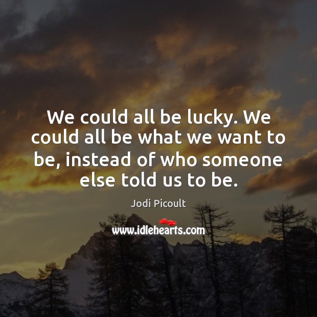 We could all be lucky. We could all be what we want Jodi Picoult Picture Quote