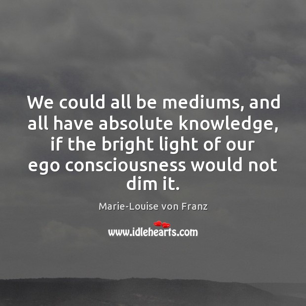 We could all be mediums, and all have absolute knowledge, if the Marie-Louise von Franz Picture Quote