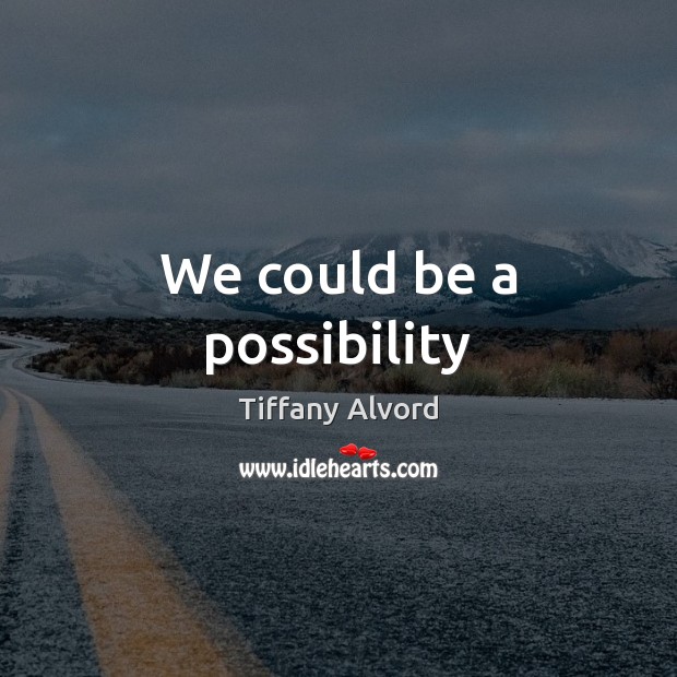 We could be a possibility Tiffany Alvord Picture Quote