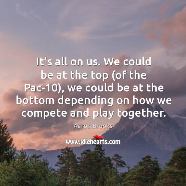 We could be at the top (of the pac-10), we could be at the bottom depending on how we compete and play together. Aaron Brooks Picture Quote